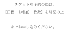      チケットを予約の際は、【日程・お名前・枚数】を明記の上ticket@zita.jp  までお申し込みください。
