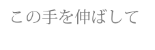 この手を伸ばして